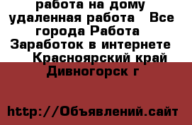 работа на дому, удаленная работа - Все города Работа » Заработок в интернете   . Красноярский край,Дивногорск г.